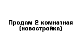 Продам 2 комнатная (новостройка)